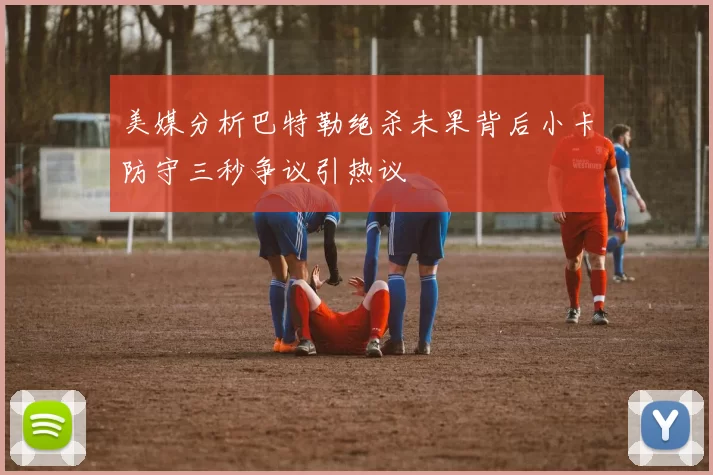 美媒分析巴特勒绝杀未果背后小卡防守三秒争议引热议