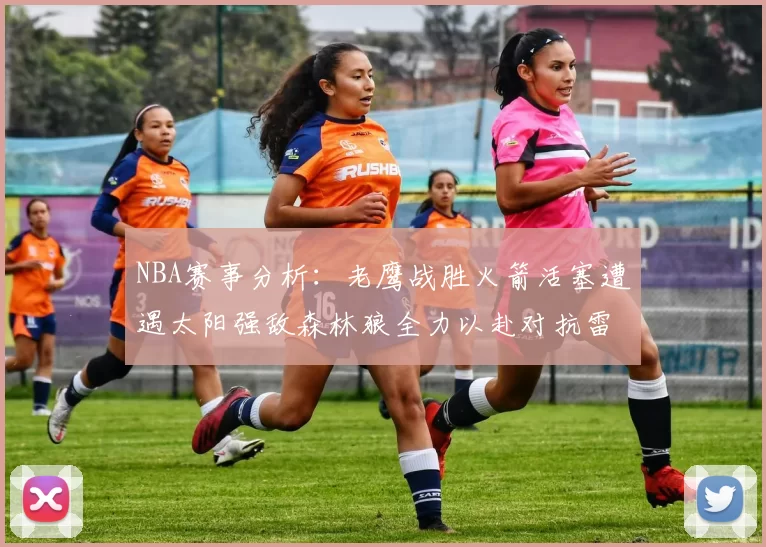 NBA赛事分析：老鹰战胜火箭活塞遭遇太阳强敌森林狼全力以赴对抗雷霆