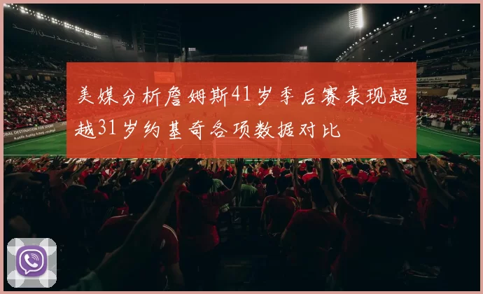 美媒分析詹姆斯41岁季后赛表现超越31岁约基奇各项数据对比