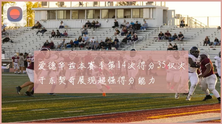 爱德华兹本赛季第14次得分35仅次于东契奇展现超强得分能力