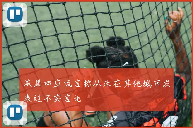 浓眉回应流言称从未在其他城市发表过不实言论