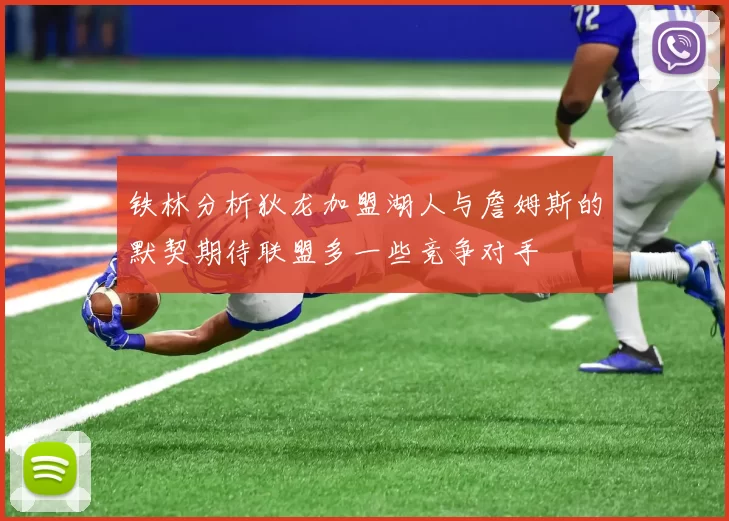 铁林分析狄龙加盟湖人与詹姆斯的默契期待联盟多一些竞争对手