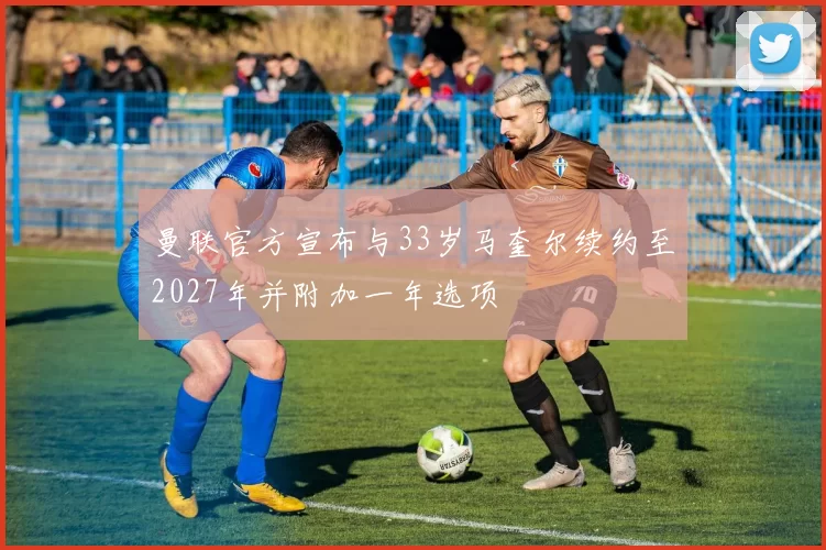 曼联官方宣布与33岁马奎尔续约至2027年并附加一年选项