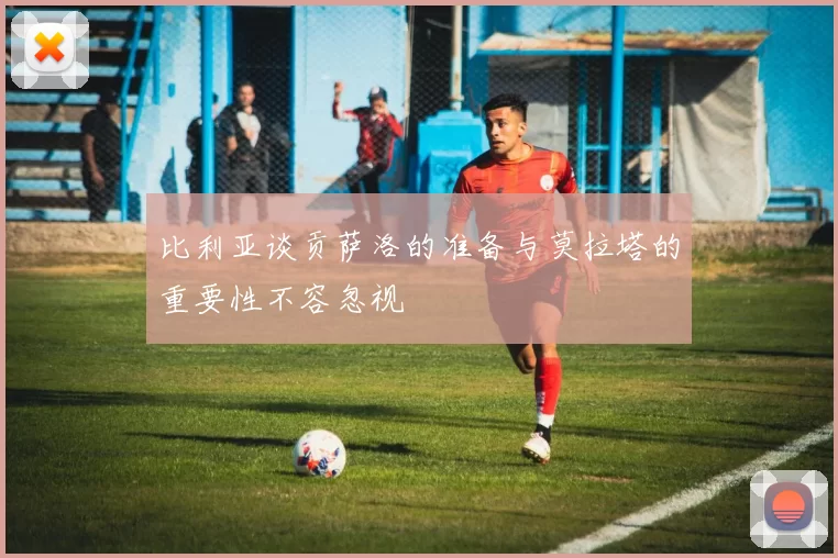 比利亚谈贡萨洛的准备与莫拉塔的重要性不容忽视