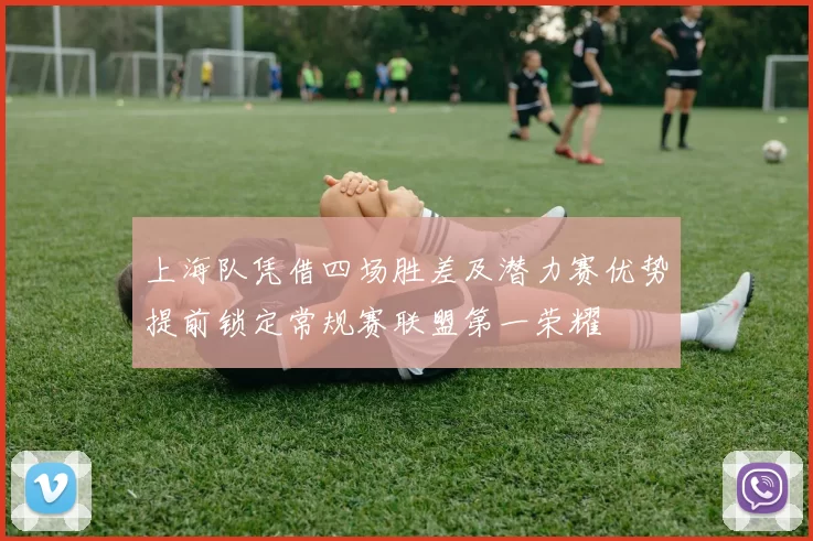 上海队凭借四场胜差及潜力赛优势提前锁定常规赛联盟第一荣耀