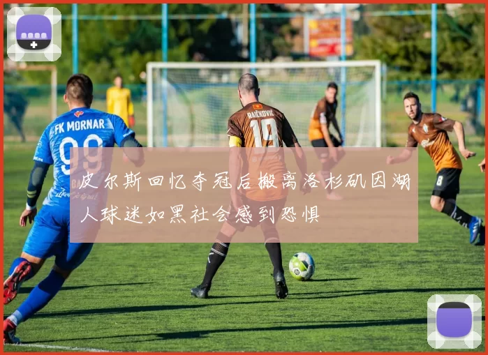 皮尔斯回忆夺冠后搬离洛杉矶因湖人球迷如黑社会感到恐惧