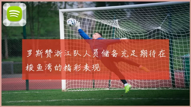 罗斯赞浙江队人员储备充足期待在梭鱼湾的精彩表现