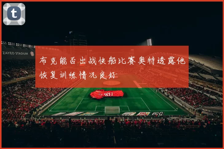 布克能否出战快船比赛奥特透露他恢复训练情况良好