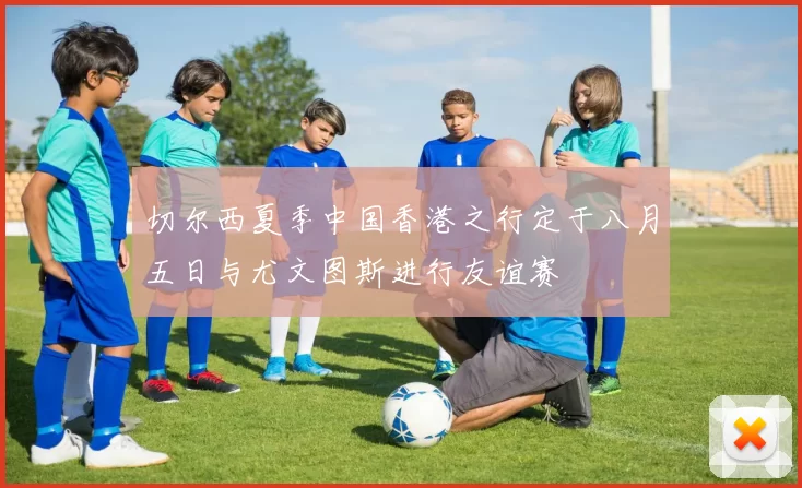 切尔西夏季中国香港之行定于八月五日与尤文图斯进行友谊赛