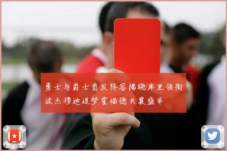 勇士与爵士首发阵容揭晓库里领衔波杰穆迪追梦霍福德共襄盛举