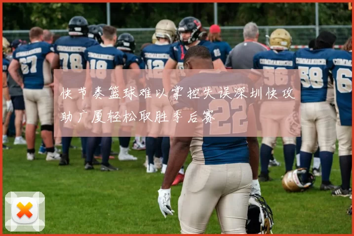 快节奏篮球难以掌控失误深圳快攻助广厦轻松取胜季后赛