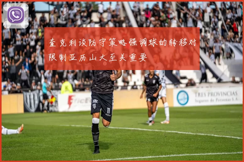 奎克利谈防守策略强调球的转移对限制亚历山大至关重要