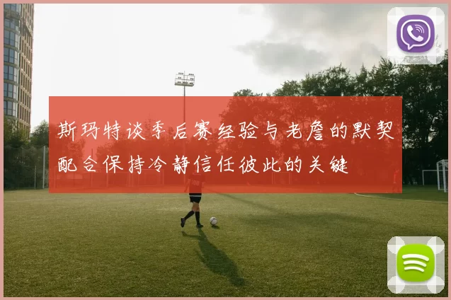 斯玛特谈季后赛经验与老詹的默契配合保持冷静信任彼此的关键
