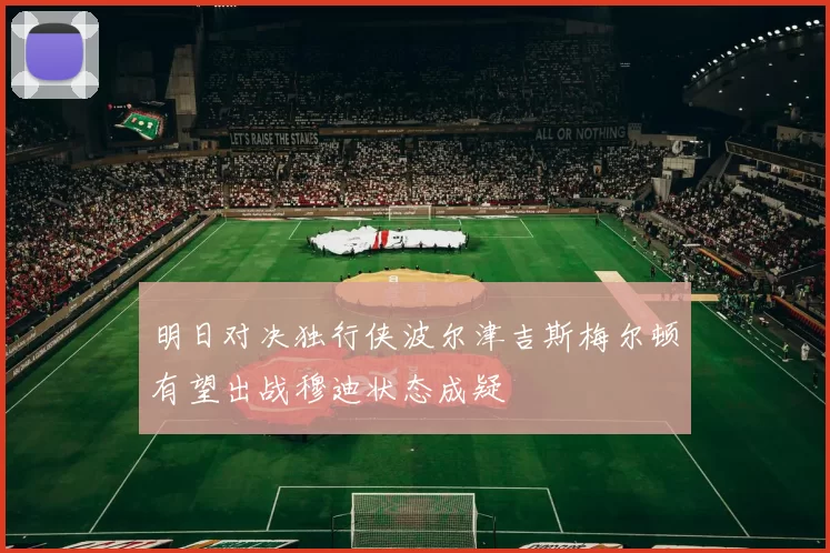 明日对决独行侠波尔津吉斯梅尔顿有望出战穆迪状态成疑