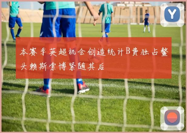 本赛季英超机会创造统计B费独占鳌头赖斯索博紧随其后