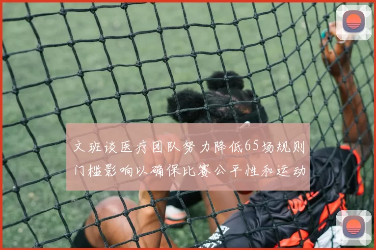 文班谈医疗团队努力降低65场规则门槛影响以确保比赛公平性和运动员健康